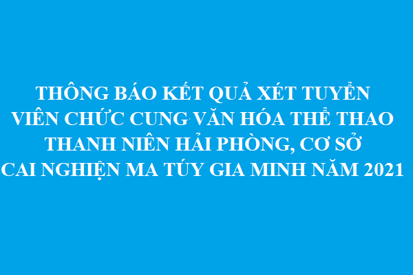 Thông báo kết quả xét tuyển viên chức Cung Văn hóa Thể thao thanh niên Hải Phòng, Cơ sở cai nghiện ma túy Gia Minh năm 2021
