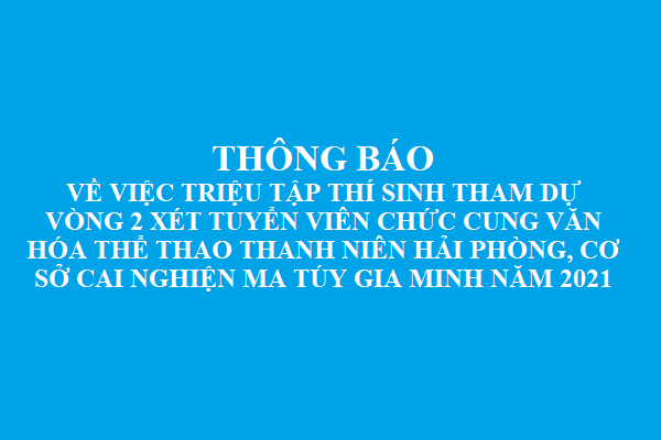Thông báo về việc triệu tập thí sinh tham dự Vòng 2 xét tuyển viên chức Cung Văn hóa Thể thao thanh niên Hải Phòng, Cơ sở cai nghiện ma túy Gia Minh năm 2021